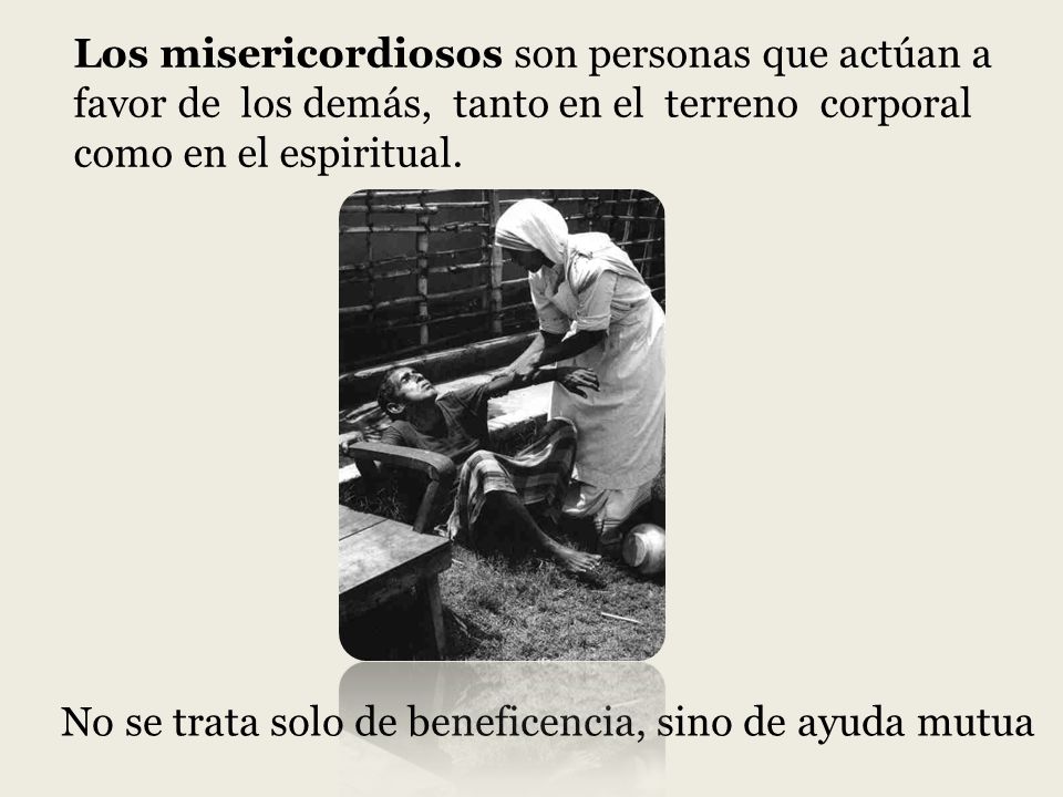 Los misericordiosos son personas que actúan a favor de los demás, tanto en el terreno corporal como en el espiritual.