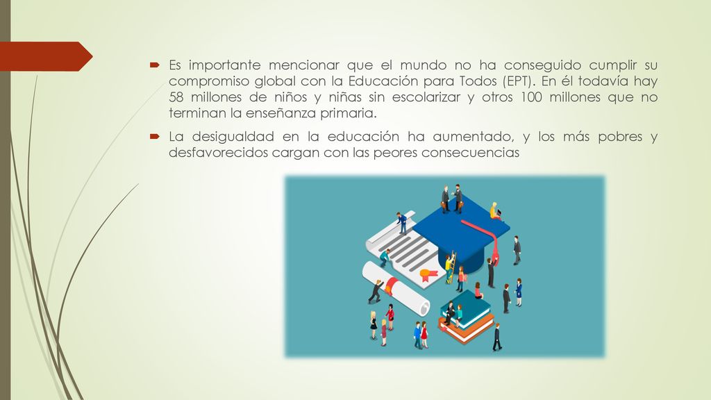 Es importante mencionar que el mundo no ha conseguido cumplir su compromiso global con la Educación para Todos (EPT). En él todavía hay 58 millones de niños y niñas sin escolarizar y otros 100 millones que no terminan la enseñanza primaria.
