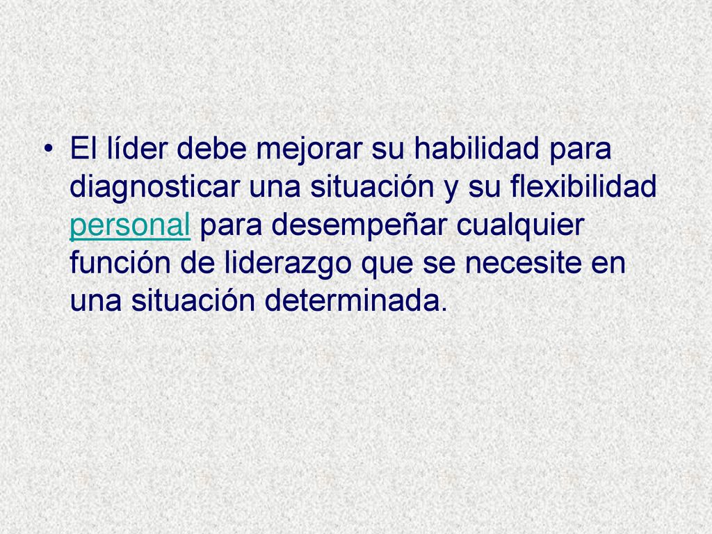 El líder debe mejorar su habilidad para diagnosticar una situación y su flexibilidad personal para desempeñar cualquier función de liderazgo que se necesite en una situación determinada.