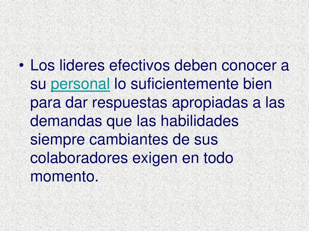 Los lideres efectivos deben conocer a su personal lo suficientemente bien para dar respuestas apropiadas a las demandas que las habilidades siempre cambiantes de sus colaboradores exigen en todo momento.