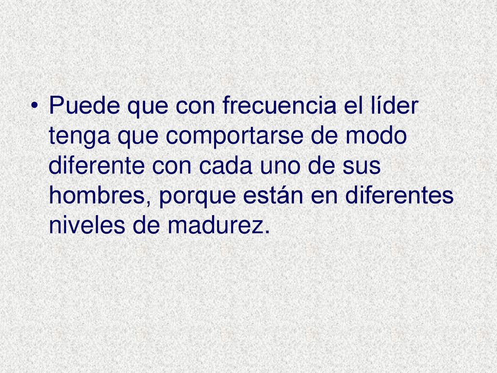Puede que con frecuencia el líder tenga que comportarse de modo diferente con cada uno de sus hombres, porque están en diferentes niveles de madurez.