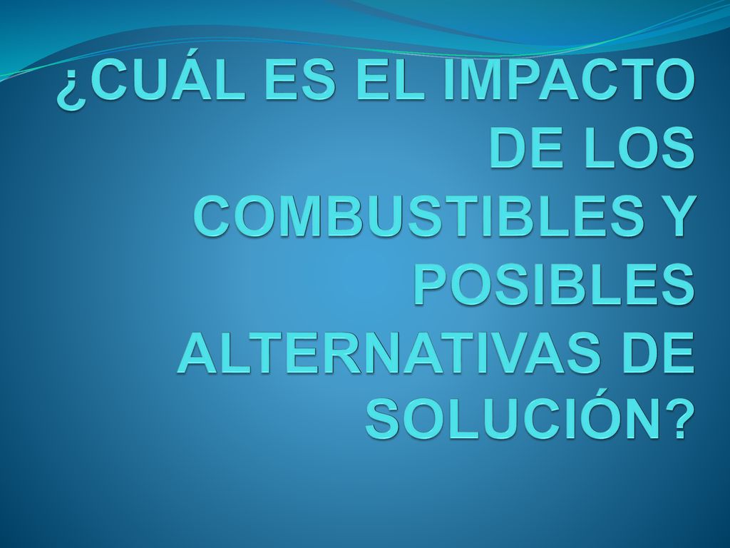 ¿CUÁL ES EL IMPACTO DE LOS COMBUSTIBLES Y POSIBLES ALTERNATIVAS DE SOLUCIÓN