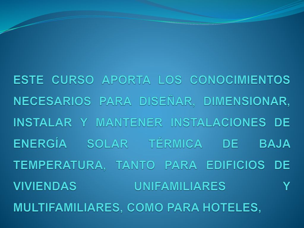 ESTE CURSO APORTA LOS CONOCIMIENTOS NECESARIOS PARA DISEÑAR, DIMENSIONAR, INSTALAR Y MANTENER INSTALACIONES DE ENERGÍA SOLAR TÉRMICA DE BAJA TEMPERATURA, TANTO PARA EDIFICIOS DE VIVIENDAS UNIFAMILIARES Y MULTIFAMILIARES, COMO PARA HOTELES,