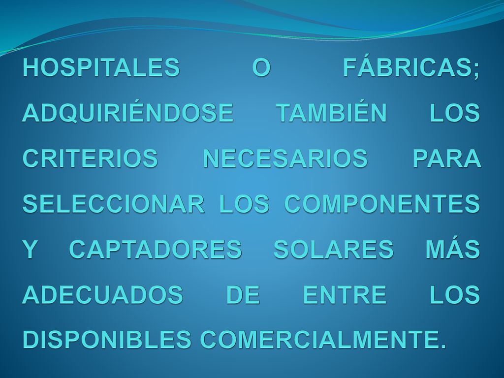 HOSPITALES O FÁBRICAS; ADQUIRIÉNDOSE TAMBIÉN LOS CRITERIOS NECESARIOS PARA SELECCIONAR LOS COMPONENTES Y CAPTADORES SOLARES MÁS ADECUADOS DE ENTRE LOS DISPONIBLES COMERCIALMENTE.