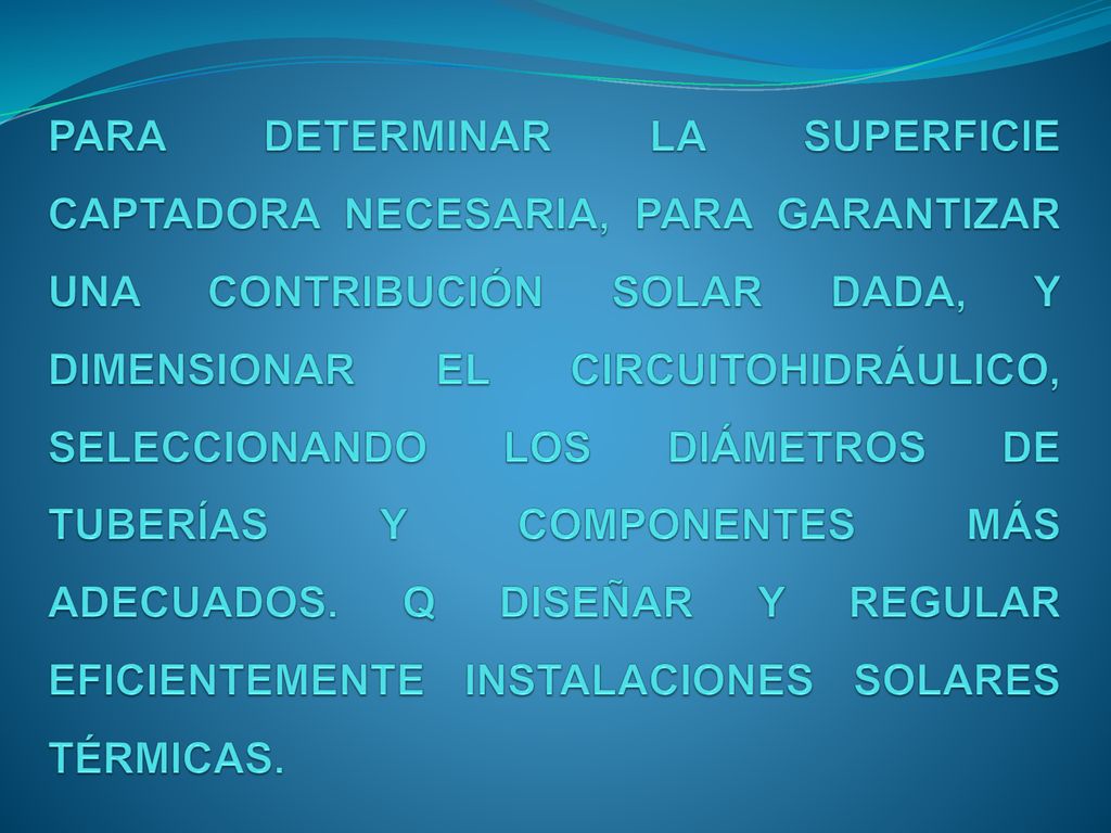 PARA DETERMINAR LA SUPERFICIE CAPTADORA NECESARIA, PARA GARANTIZAR UNA CONTRIBUCIÓN SOLAR DADA, Y DIMENSIONAR EL CIRCUITOHIDRÁULICO, SELECCIONANDO LOS DIÁMETROS DE TUBERÍAS Y COMPONENTES MÁS ADECUADOS.
