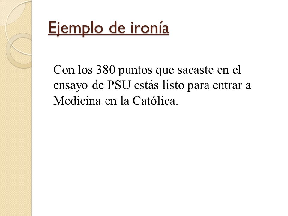 Ejemplo de ironía Con los 380 puntos que sacaste en el ensayo de PSU estás listo para entrar a Medicina en la Católica.