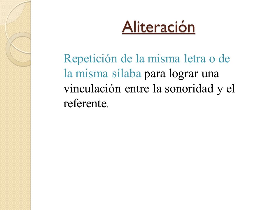 Aliteración Repetición de la misma letra o de la misma sílaba para lograr una vinculación entre la sonoridad y el referente.