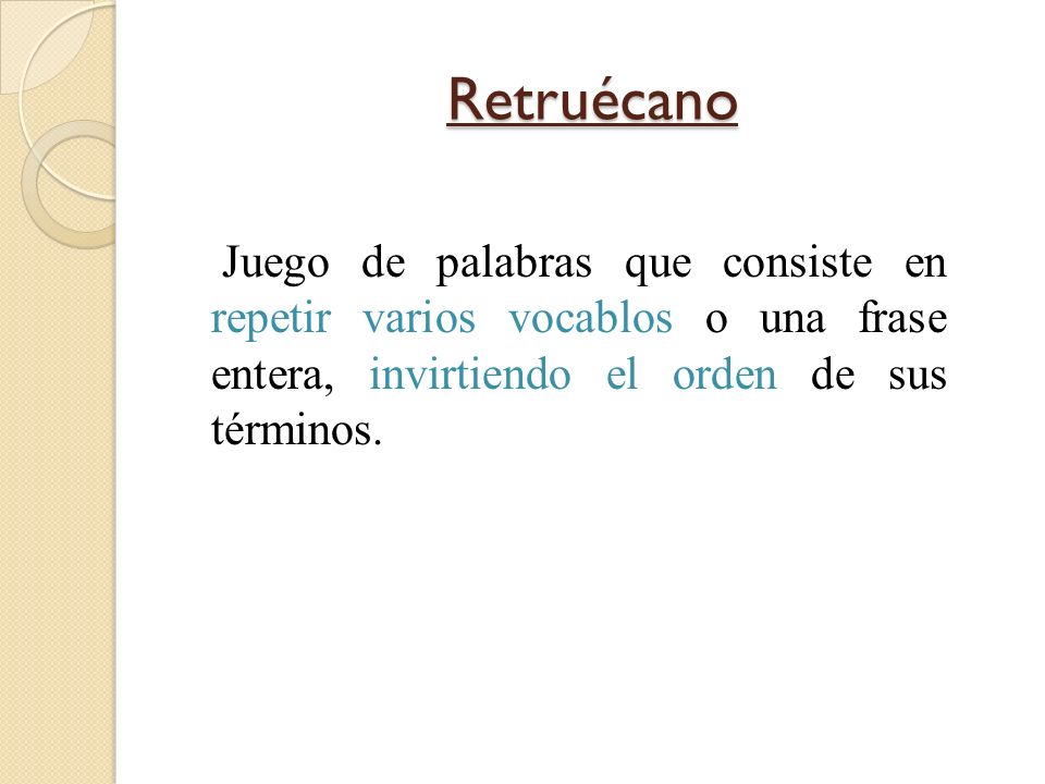 Retruécano Juego de palabras que consiste en repetir varios vocablos o una frase entera, invirtiendo el orden de sus términos.