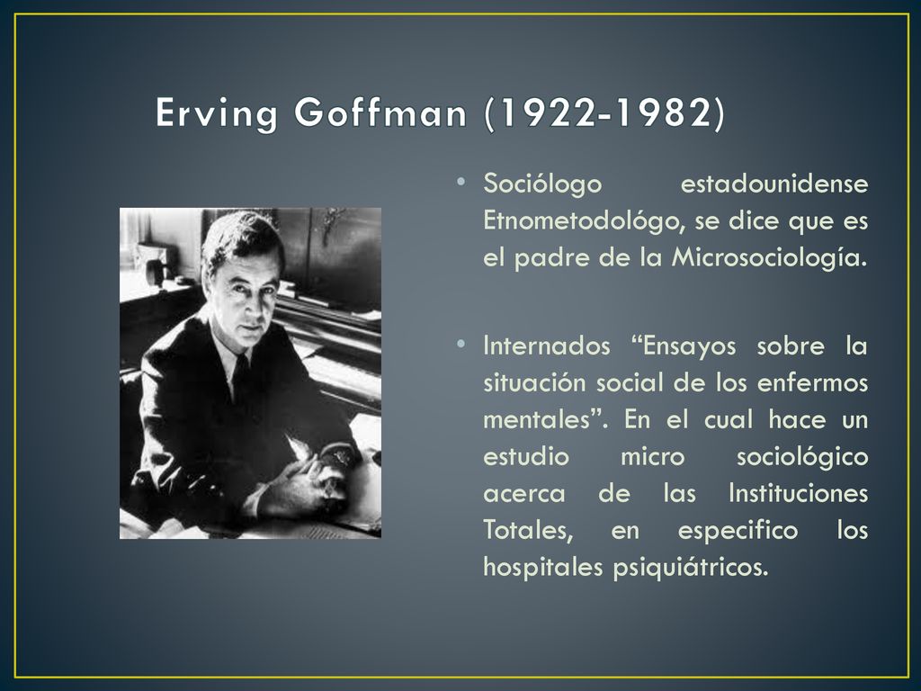 Erving Goffman ( ) Sociólogo estadounidense Etnometodológo, se dice que es el padre de la Microsociología.