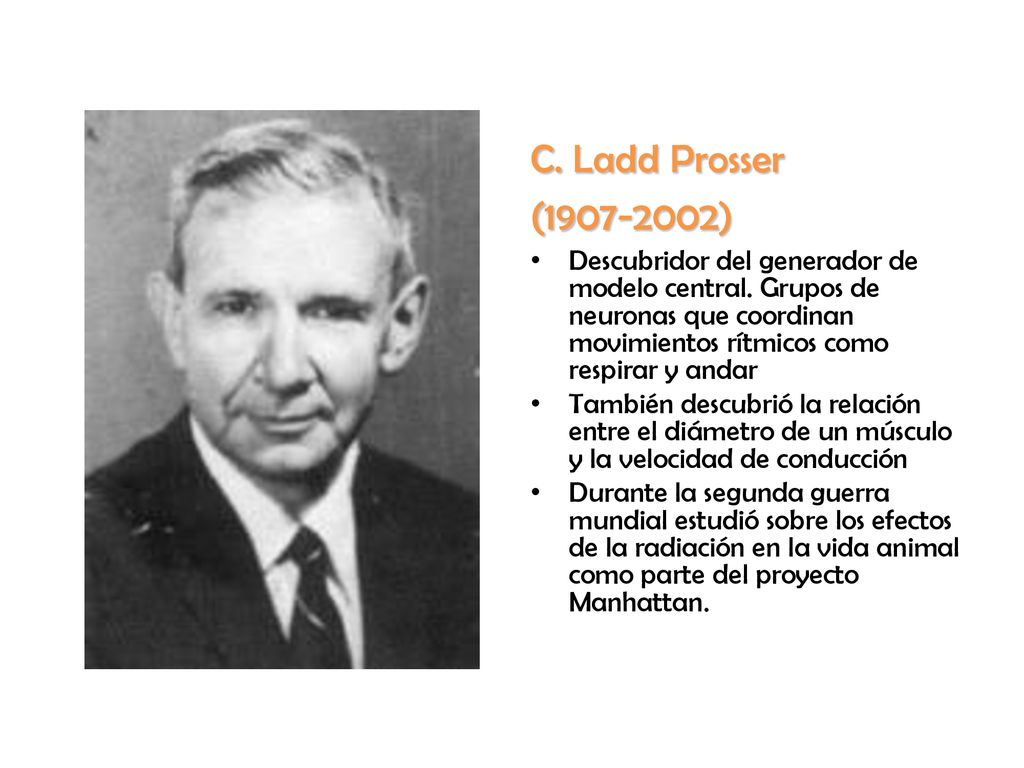 C. Ladd Prosser ( ) Descubridor del generador de modelo central. Grupos de neuronas que coordinan movimientos rítmicos como respirar y andar.