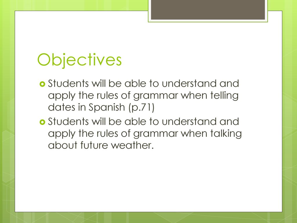 Objectives Students will be able to understand and apply the rules of grammar when telling dates in Spanish (p.71)