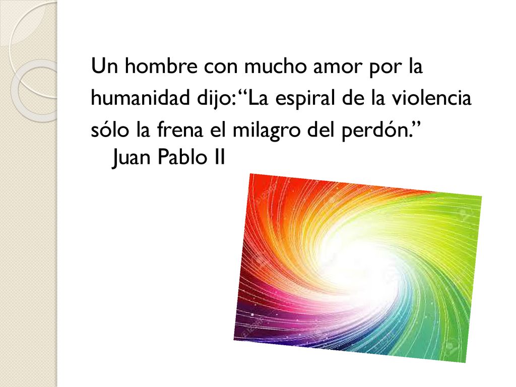 Un hombre con mucho amor por la humanidad dijo: La espiral de la violencia sólo la frena el milagro del perdón. Juan Pablo II