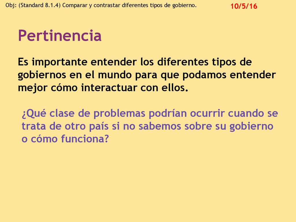 Pertinencia Es importante entender los diferentes tipos de gobiernos en el mundo para que podamos entender mejor cómo interactuar con ellos.