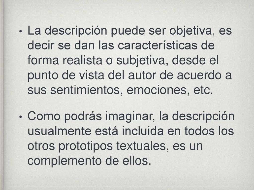 La descripción puede ser objetiva, es decir se dan las características de forma realista o subjetiva, desde el punto de vista del autor de acuerdo a sus sentimientos, emociones, etc.