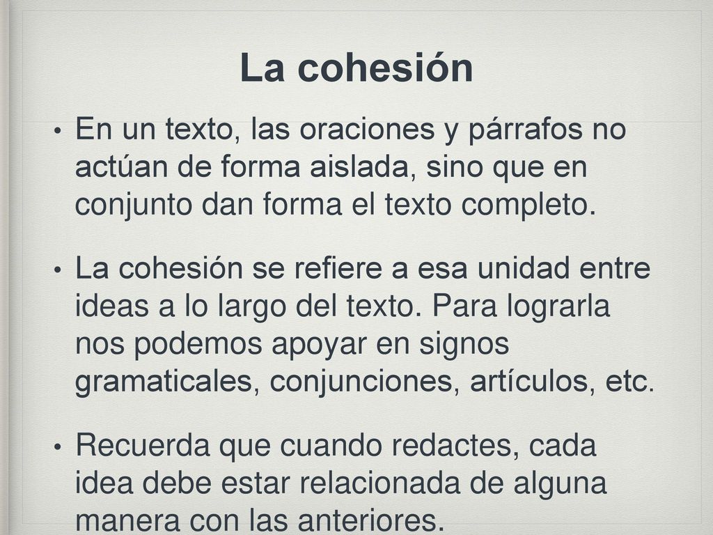 La cohesión En un texto, las oraciones y párrafos no actúan de forma aislada, sino que en conjunto dan forma el texto completo.