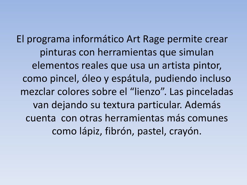 El programa informático Art Rage permite crear pinturas con herramientas que simulan elementos reales que usa un artista pintor, como pincel, óleo y espátula, pudiendo incluso mezclar colores sobre el lienzo .