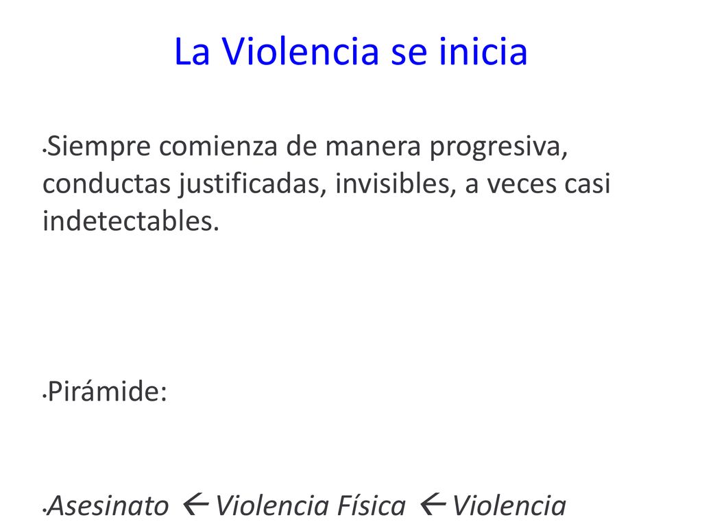 La Violencia se inicia Siempre comienza de manera progresiva, conductas justificadas, invisibles, a veces casi indetectables.