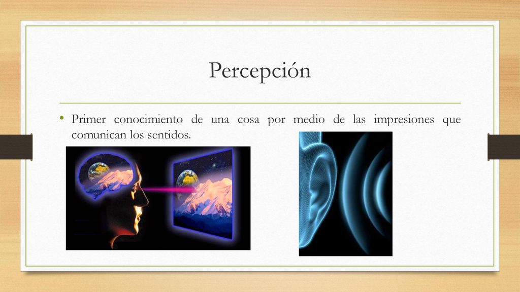Percepción Primer conocimiento de una cosa por medio de las impresiones que comunican los sentidos.