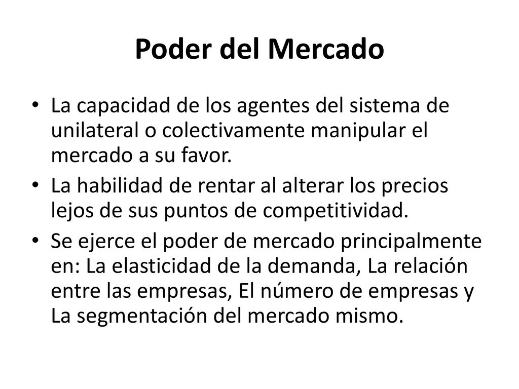 Poder del Mercado La capacidad de los agentes del sistema de unilateral o colectivamente manipular el mercado a su favor.