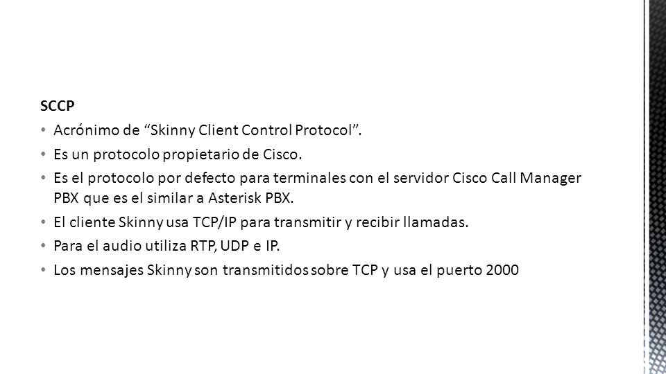 SCCP Acrónimo de Skinny Client Control Protocol . Es un protocolo propietario de Cisco.