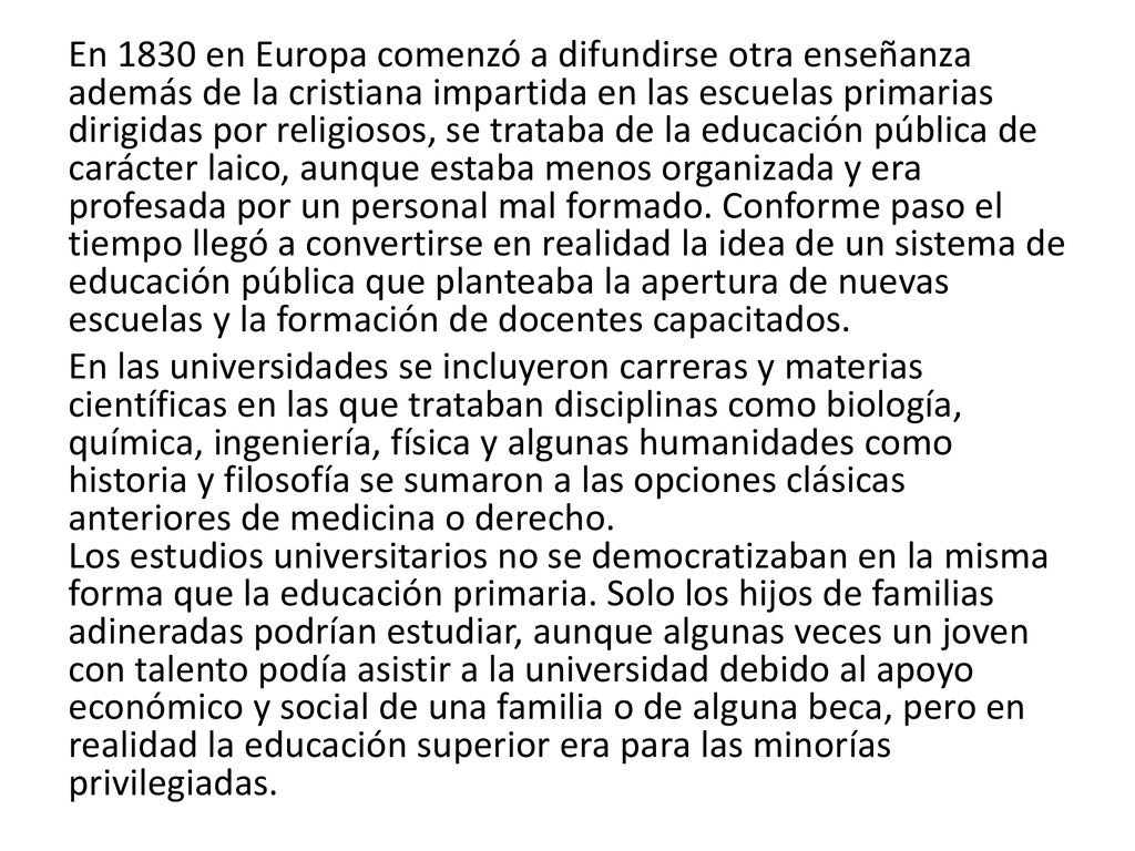 En 1830 en Europa comenzó a difundirse otra enseñanza además de la cristiana impartida en las escuelas primarias dirigidas por religiosos, se trataba de la educación pública de carácter laico, aunque estaba menos organizada y era profesada por un personal mal formado.