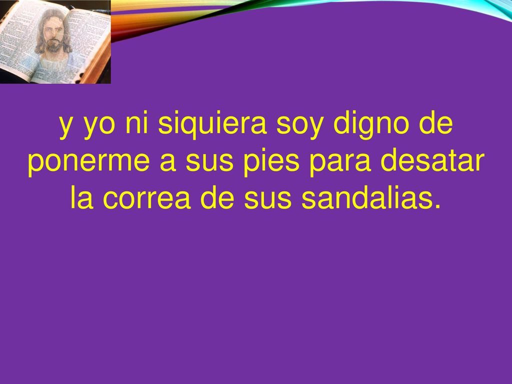 y yo ni siquiera soy digno de ponerme a sus pies para desatar la correa de sus sandalias.