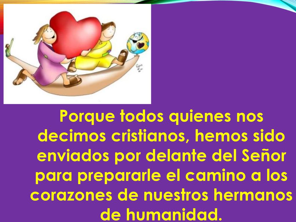 Porque todos quienes nos decimos cristianos, hemos sido enviados por delante del Señor para prepararle el camino a los corazones de nuestros hermanos de humanidad.