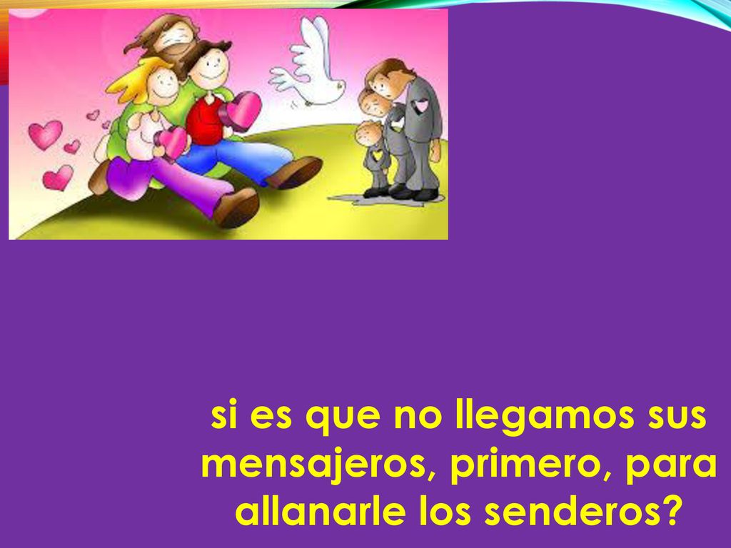 si es que no llegamos sus mensajeros, primero, para allanarle los senderos