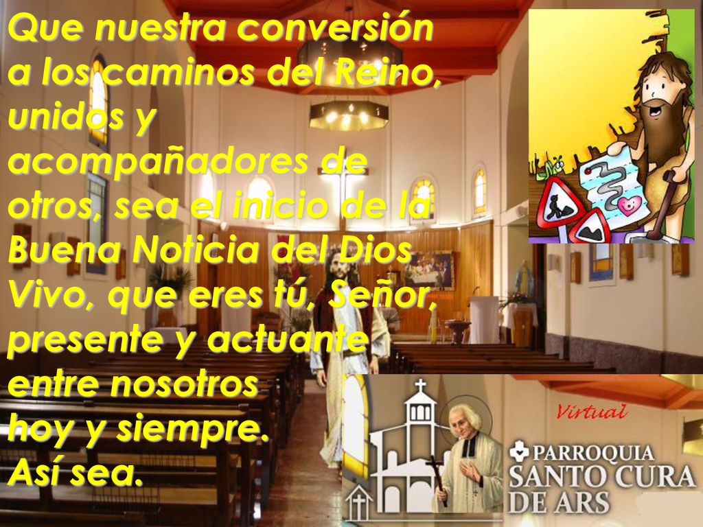 Que nuestra conversión a los caminos del Reino, unidos y acompañadores de otros, sea el inicio de la Buena Noticia del Dios Vivo, que eres tú, Señor, presente y actuante entre nosotros