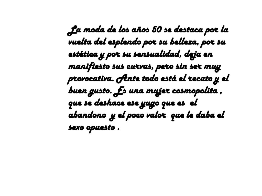La moda de los años 50 se destaca por la vuelta del esplendo por su belleza, por su estética y por su sensualidad, deja en manifiesto sus curvas, pero sin ser muy provocativa.