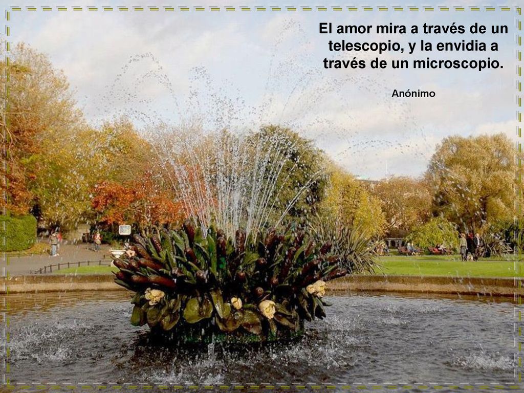 El amor mira a través de un telescopio, y la envidia a través de un microscopio. Anónimo