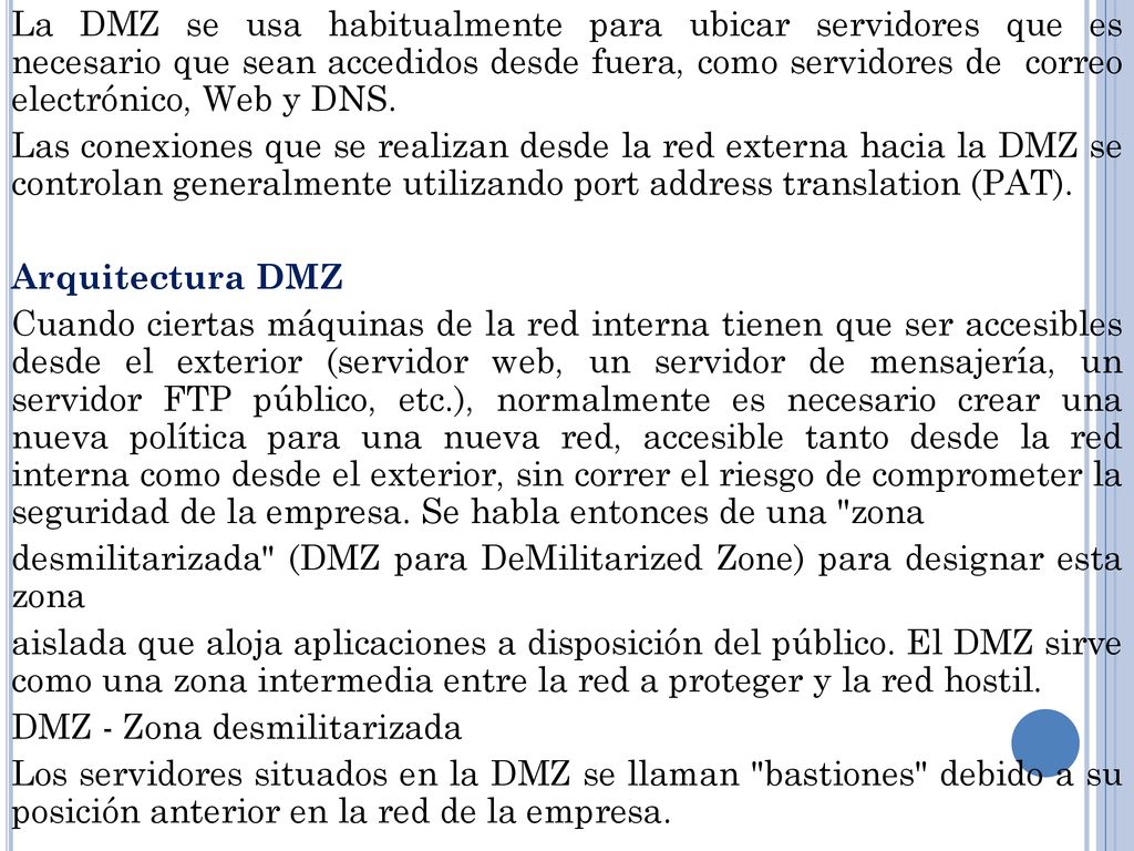 La DMZ se usa habitualmente para ubicar servidores que es necesario que sean accedidos desde fuera, como servidores de correo electrónico, Web y DNS.