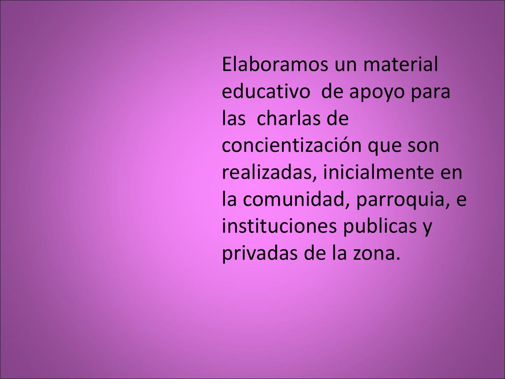 Elaboramos un material educativo de apoyo para las charlas de concientización que son realizadas, inicialmente en la comunidad, parroquia, e instituciones publicas y privadas de la zona.