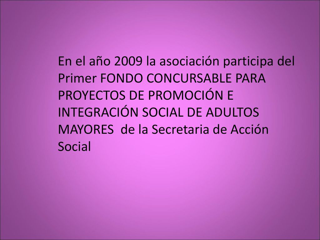 En el año 2009 la asociación participa del Primer FONDO CONCURSABLE PARA PROYECTOS DE PROMOCIÓN E INTEGRACIÓN SOCIAL DE ADULTOS MAYORES de la Secretaria de Acción Social