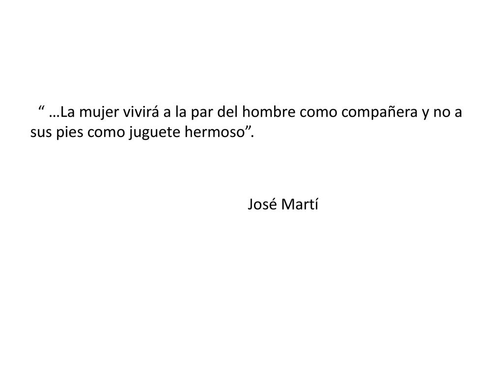 …La mujer vivirá a la par del hombre como compañera y no a sus pies como juguete hermoso .