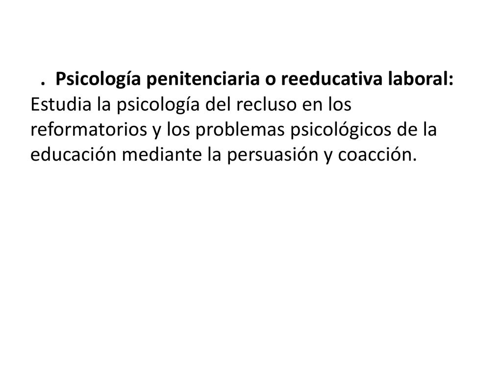 . Psicología penitenciaria o reeducativa laboral: Estudia la psicología del recluso en los reformatorios y los problemas psicológicos de la educación mediante la persuasión y coacción.