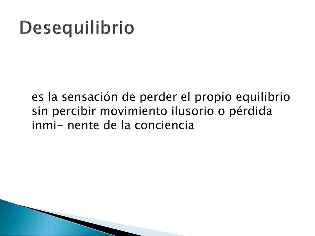Desequilibrio es la sensación de perder el propio equilibrio sin percibir movimiento ilusorio o pérdida inmi- nente de la conciencia.