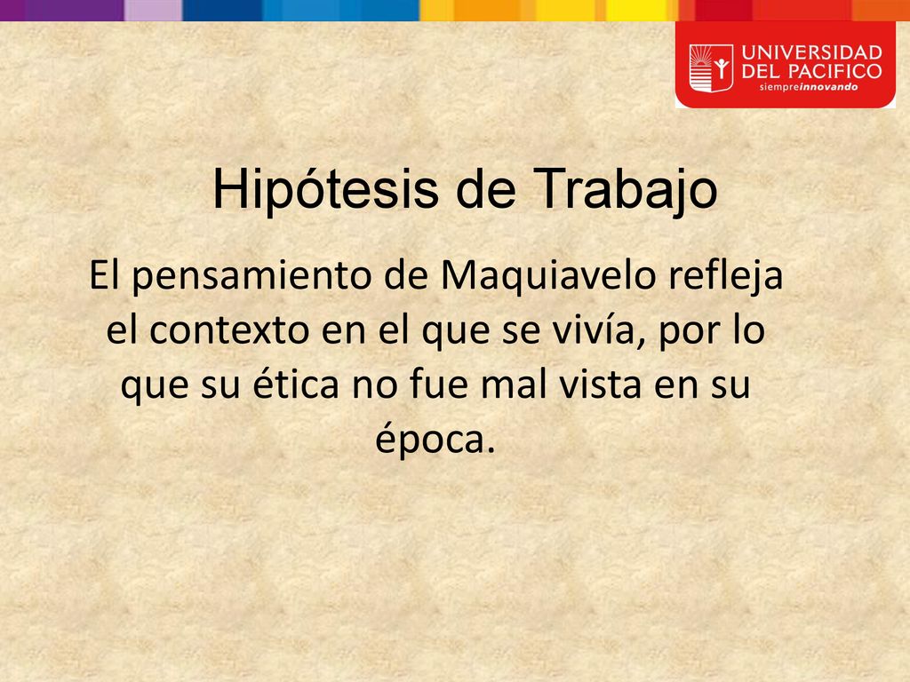 Hipótesis de Trabajo El pensamiento de Maquiavelo refleja el contexto en el que se vivía, por lo que su ética no fue mal vista en su época.