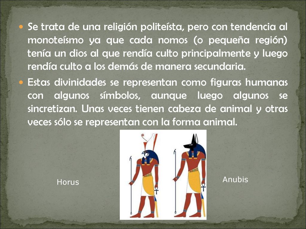 Se trata de una religión politeísta, pero con tendencia al monoteísmo ya que cada nomos (o pequeña región) tenía un dios al que rendía culto principalmente y luego rendía culto a los demás de manera secundaria.
