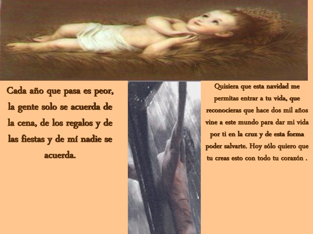 Quisiera que esta navidad me permitas entrar a tu vida, que reconocieras que hace dos mil años vine a este mundo para dar mi vida por ti en la cruz y de esta forma poder salvarte. Hoy sólo quiero que tu creas esto con todo tu corazón .