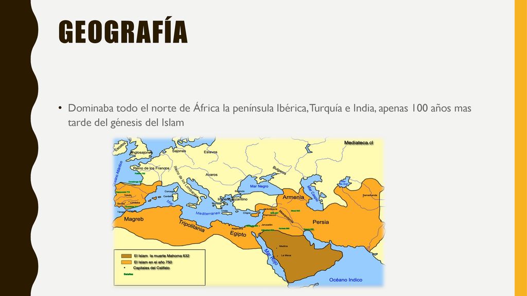 geografía Dominaba todo el norte de África la península Ibérica, Turquía e India, apenas 100 años mas tarde del génesis del Islam.