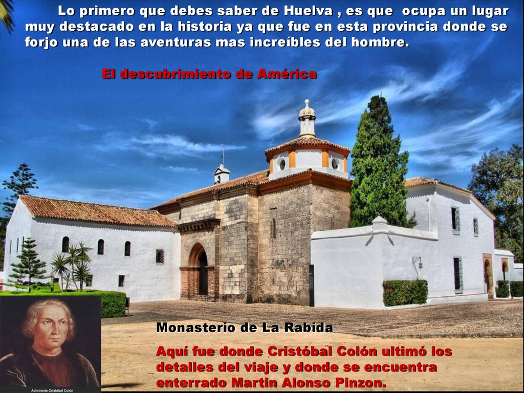 Lo primero que debes saber de Huelva , es que ocupa un lugar muy destacado en la historia ya que fue en esta provincia donde se forjo una de las aventuras mas increíbles del hombre.