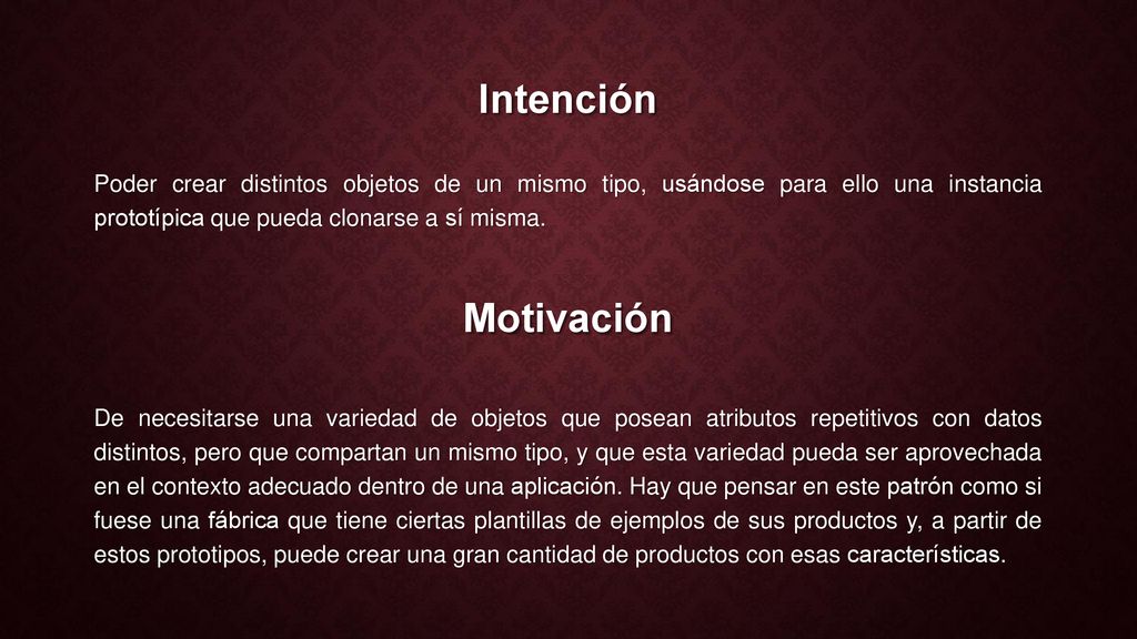 Intención Poder crear distintos objetos de un mismo tipo, usándose para ello una instancia prototípica que pueda clonarse a sí misma.