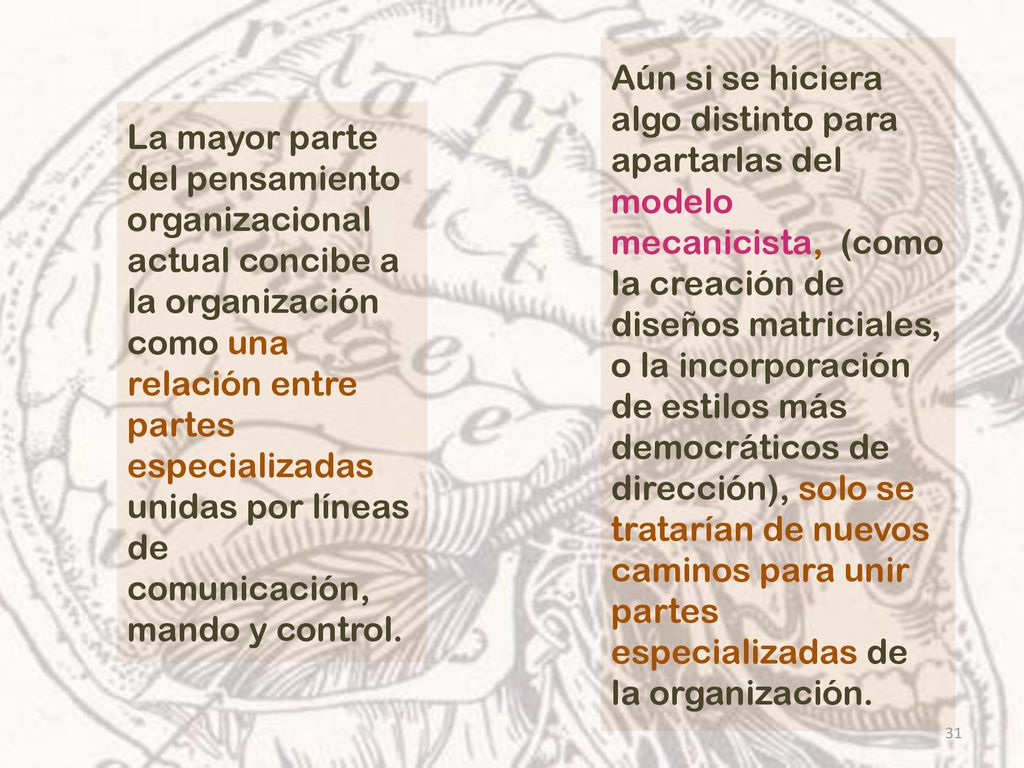 Aún si se hiciera algo distinto para apartarlas del modelo mecanicista, (como la creación de diseños matriciales, o la incorporación de estilos más democráticos de dirección), solo se tratarían de nuevos caminos para unir partes especializadas de la organización.