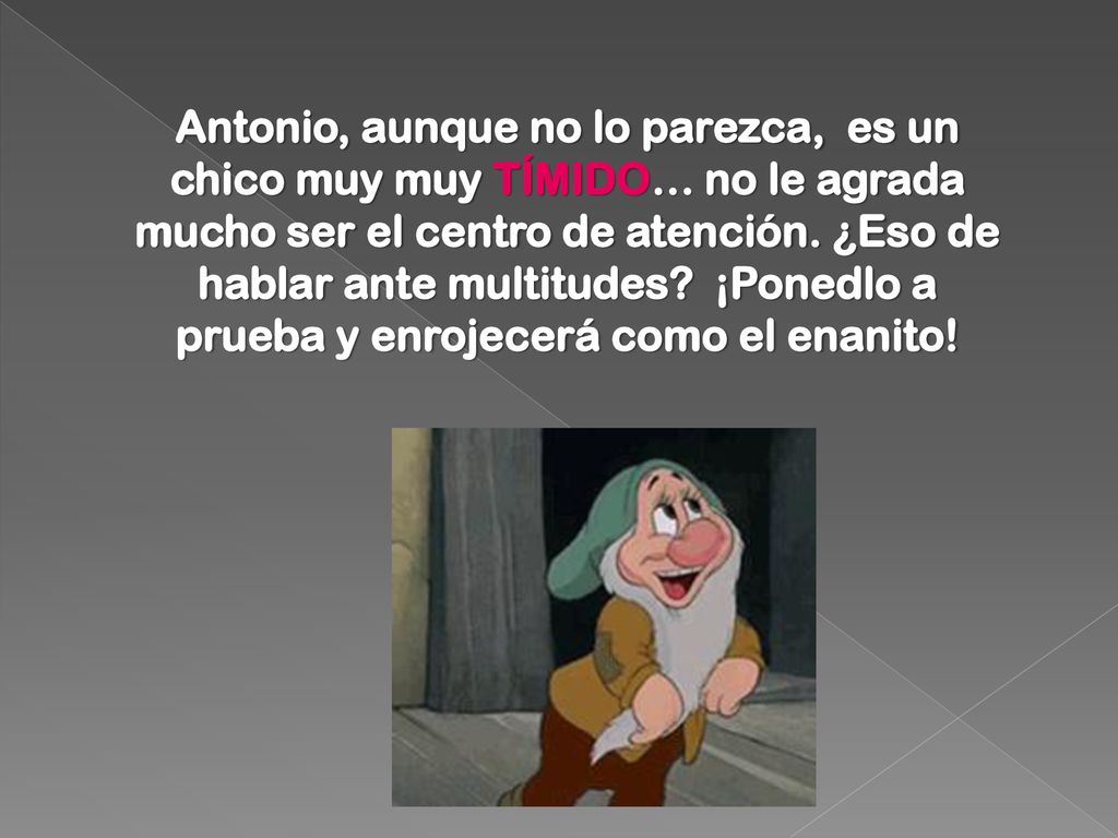 Antonio, aunque no lo parezca, es un chico muy muy TÍMIDO… no le agrada mucho ser el centro de atención.