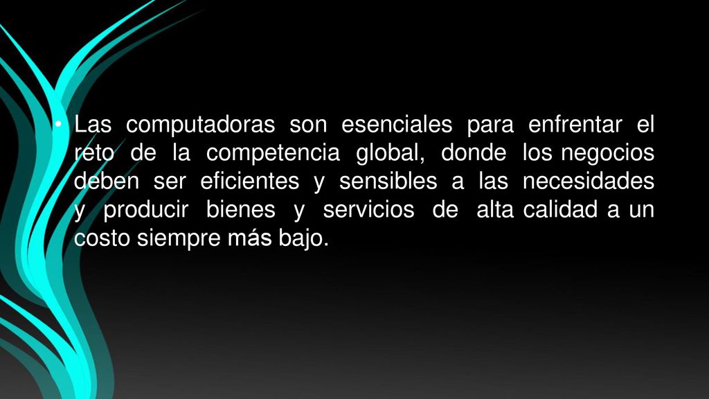 Las computadoras son esenciales para enfrentar el reto de la competencia global, donde los negocios deben ser eficientes y sensibles a las necesidades y producir bienes y servicios de alta calidad a un costo siempre más bajo.