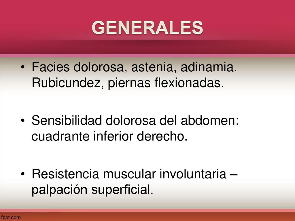 GENERALES Facies dolorosa, astenia, adinamia. Rubicundez, piernas flexionadas. Sensibilidad dolorosa del abdomen: cuadrante inferior derecho.