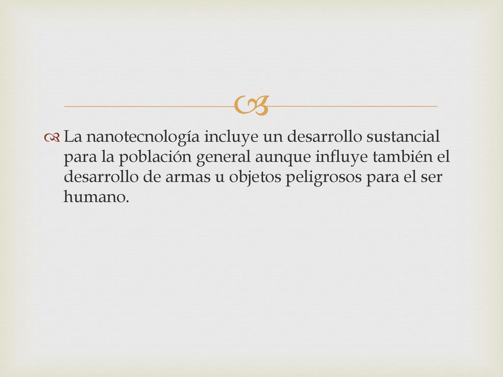 La nanotecnología incluye un desarrollo sustancial para la población general aunque influye también el desarrollo de armas u objetos peligrosos para el ser humano.