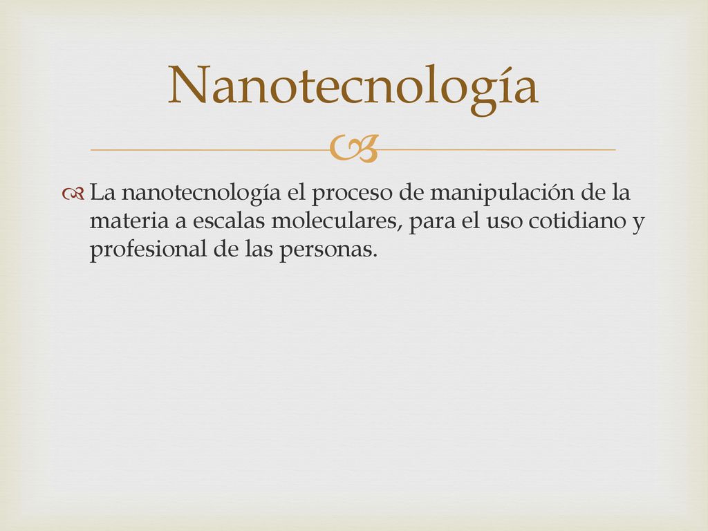 Nanotecnología La nanotecnología el proceso de manipulación de la materia a escalas moleculares, para el uso cotidiano y profesional de las personas.