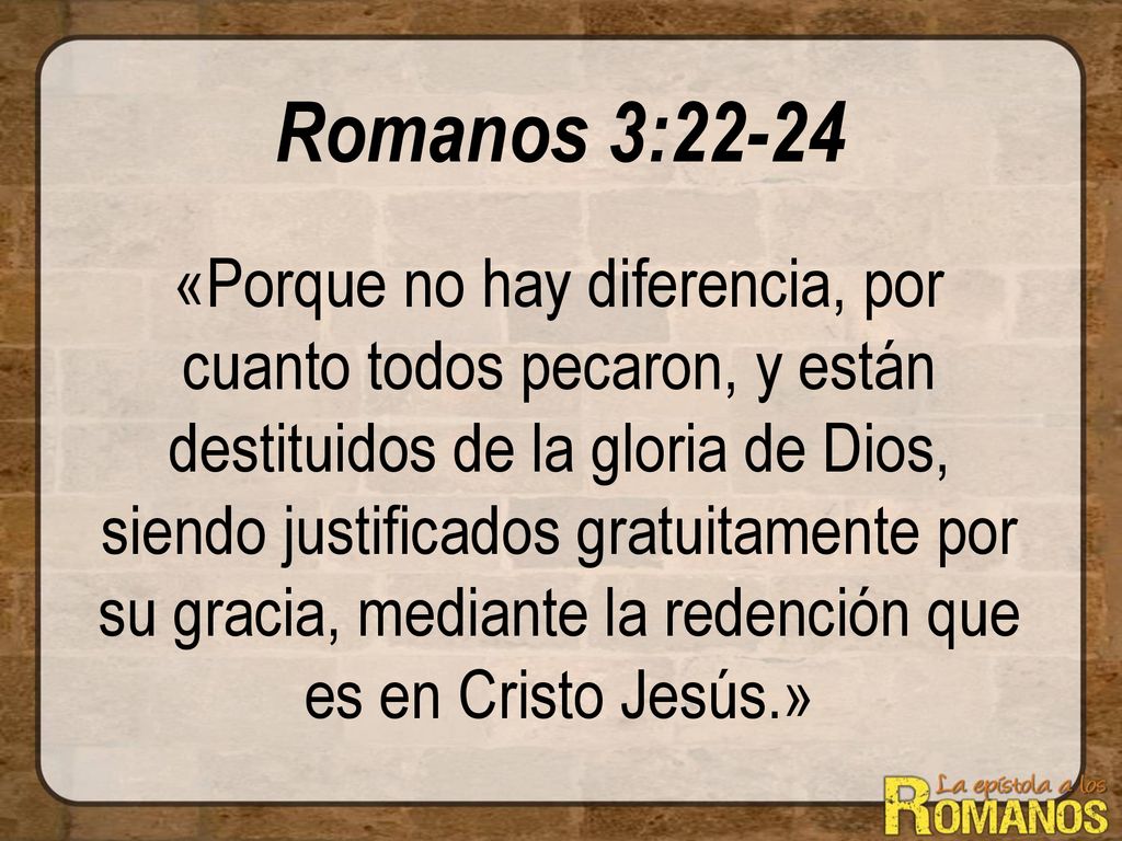 Romanos 3:22-24 «Porque no hay diferencia, por cuanto todos pecaron, y están destituidos de la gloria de Dios, siendo justificados gratuitamente por su gracia, mediante la redención que es en Cristo Jesús.»